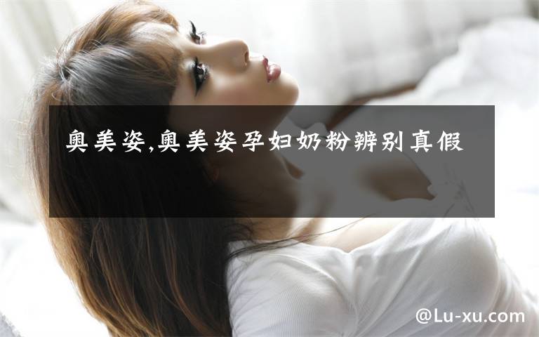 奥美姿,奥美姿孕妇奶粉辨别真假