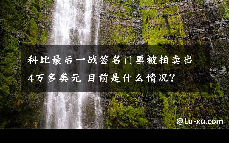 科比最后一战签名门票被拍卖出4万多美元 目前是什么情况？