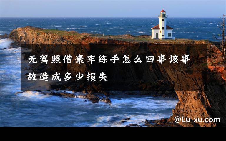 无驾照借豪车练手怎么回事该事故造成多少损失