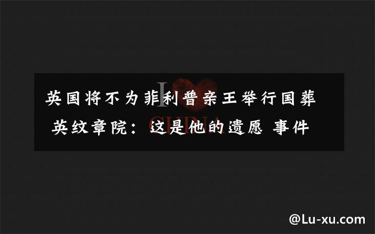 英国将不为菲利普亲王举行国葬 英纹章院：这是他的遗愿 事件详细经过！