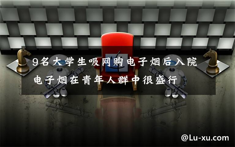 9名大学生吸网购电子烟后入院 电子烟在青年人群中很盛行