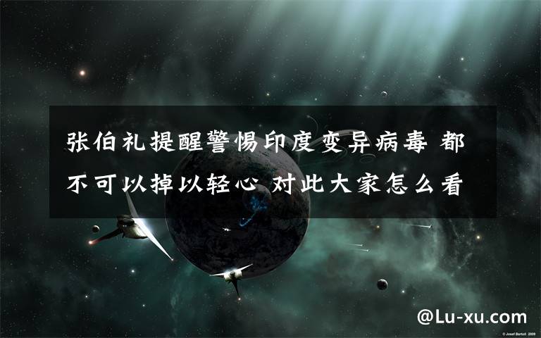张伯礼提醒警惕印度变异病毒 都不可以掉以轻心 对此大家怎么看？