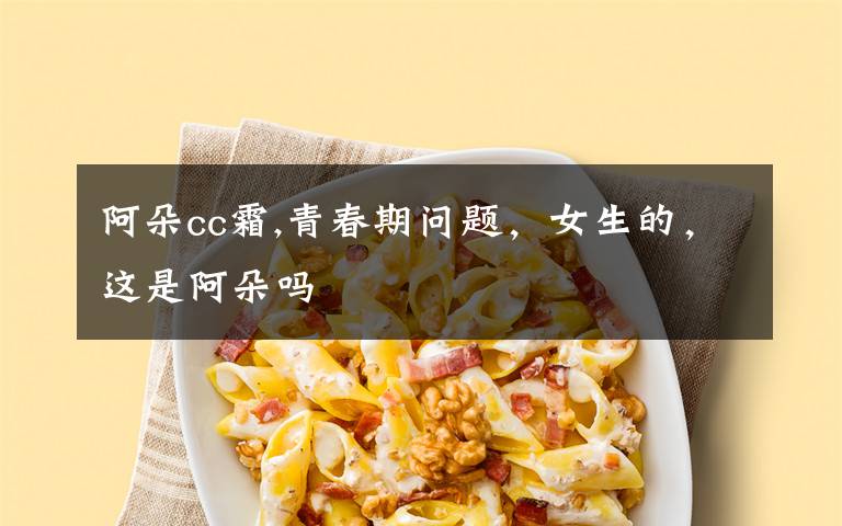阿朵cc霜,青春期问题，女生的，这是阿朵吗