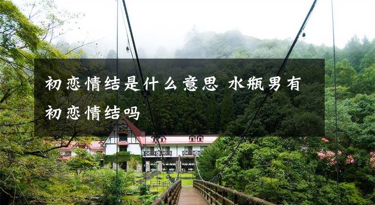 初恋情结是什么意思 水瓶男有初恋情结吗