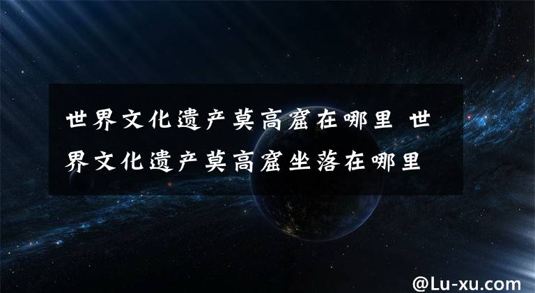 世界文化遗产莫高窟在哪里 世界文化遗产莫高窟坐落在哪里