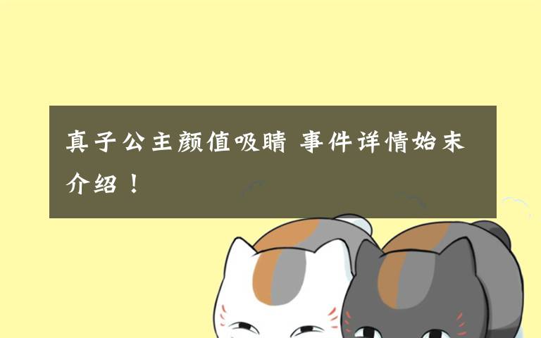 真子公主颜值吸睛 事件详情始末介绍！