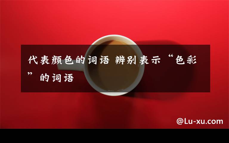 代表颜色的词语 辨别表示“色彩”的词语