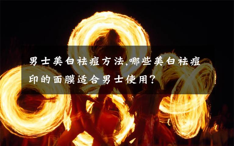 男士美白祛痘方法,哪些美白祛痘印的面膜适合男士使用？