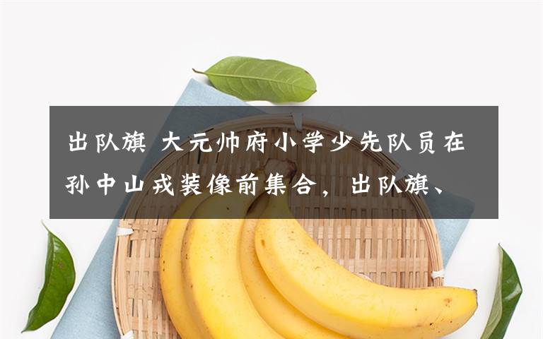 出队旗 大元帅府小学少先队员在孙中山戎装像前集合，出队旗、唱队歌！