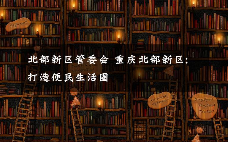 北部新区管委会 重庆北部新区:打造便民生活圈