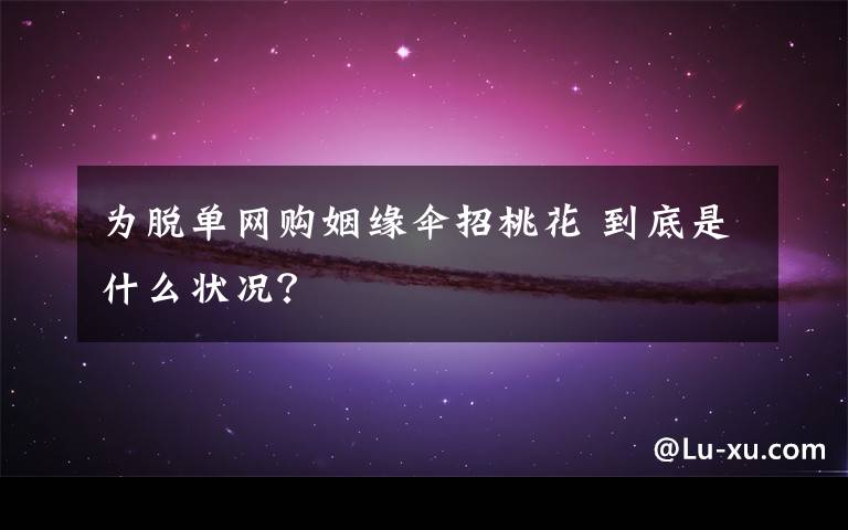 为脱单网购姻缘伞招桃花 到底是什么状况？