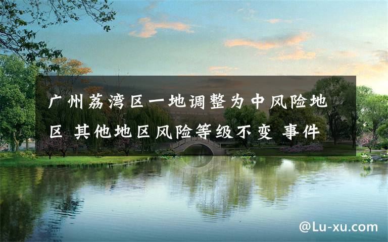 广州荔湾区一地调整为中风险地区 其他地区风险等级不变 事件详情始末介绍！