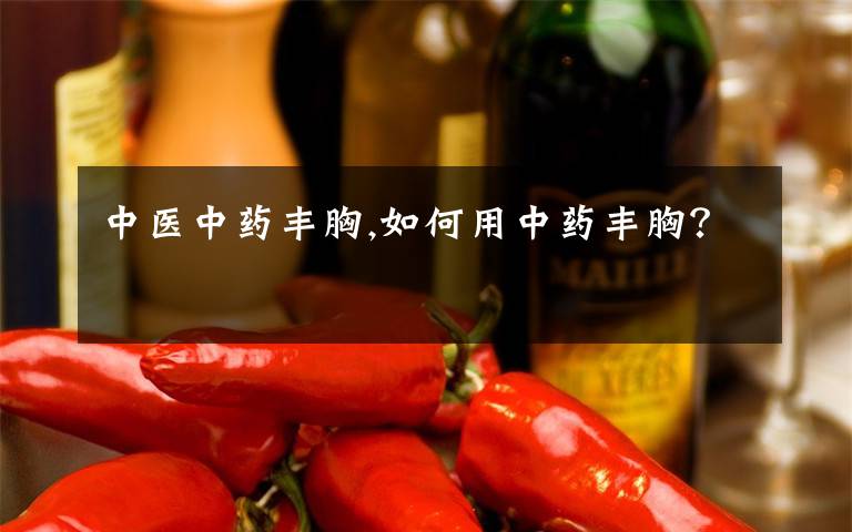 中医中药丰胸,如何用中药丰胸？