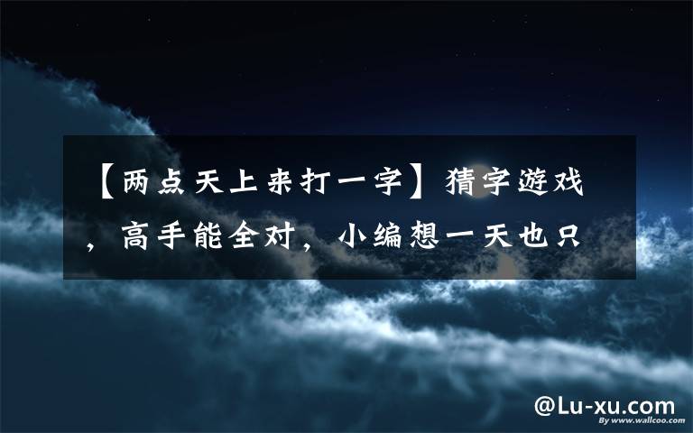 【两点天上来打一字】猜字游戏，高手能全对，小编想一天也只能对一半！