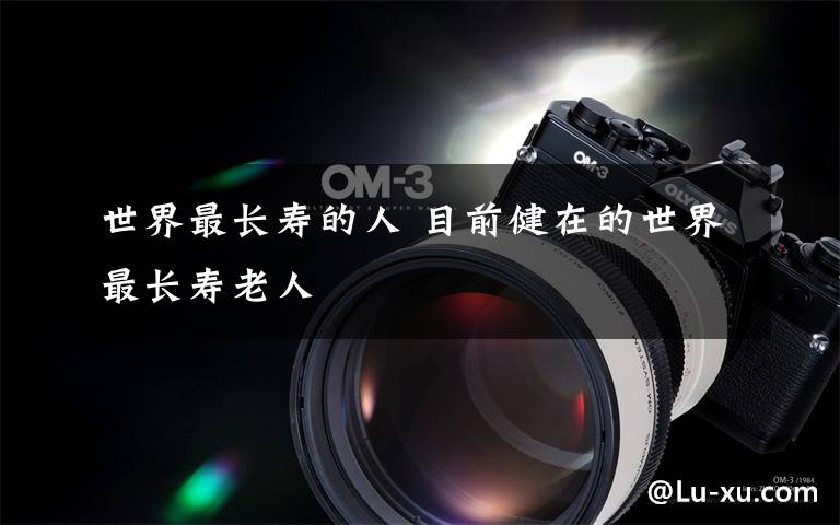 世界最长寿的人 目前健在的世界最长寿老人