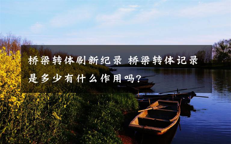桥梁转体刷新纪录 桥梁转体记录是多少有什么作用吗?
