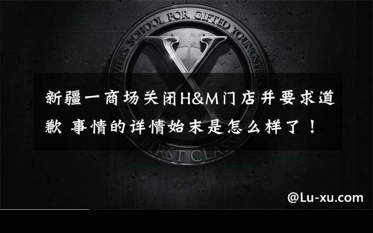新疆一商场关闭H&M门店并要求道歉 事情的详情始末是怎么样了！