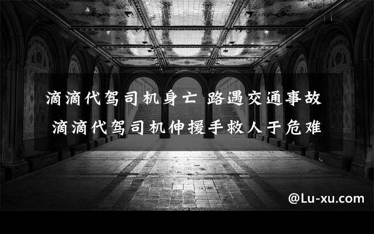 滴滴代驾司机身亡 路遇交通事故 滴滴代驾司机伸援手救人于危难