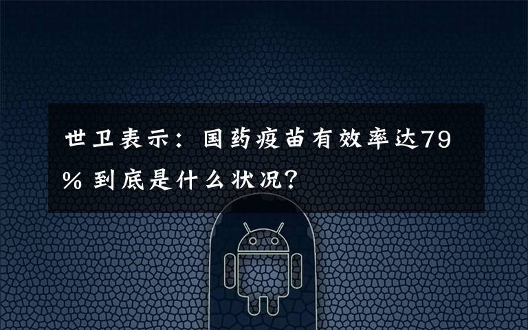 世卫表示：国药疫苗有效率达79% 到底是什么状况？