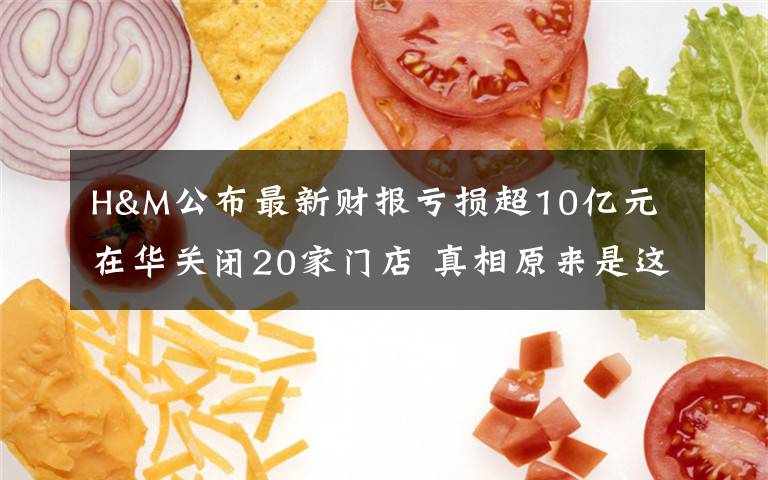 H&M公布最新财报亏损超10亿元 在华关闭20家门店 真相原来是这样！