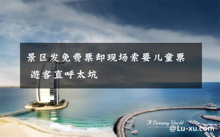 景区发免费票却现场索要儿童票 游客直呼太坑