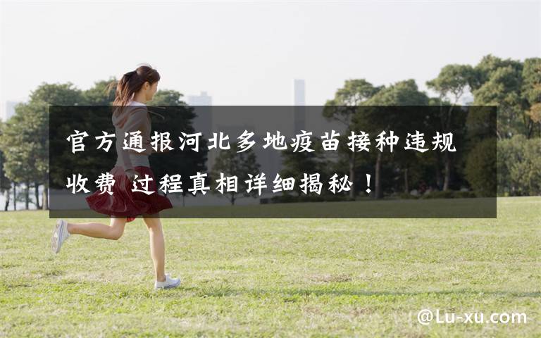 官方通报河北多地疫苗接种违规收费 过程真相详细揭秘！