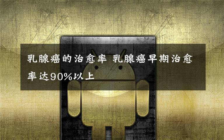 乳腺癌的治愈率 乳腺癌早期治愈率达90%以上
