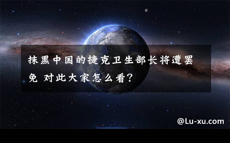 抹黑中国的捷克卫生部长将遭罢免 对此大家怎么看？