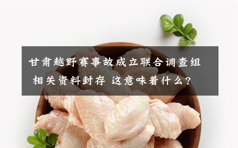 甘肃越野赛事故成立联合调查组 相关资料封存 这意味着什么?