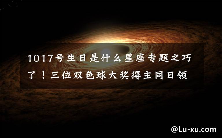 1017号生日是什么星座专题之巧了！三位双色球大奖得主同日领奖 两位90后