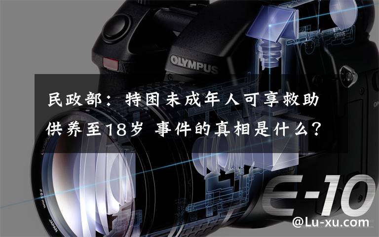 民政部：特困未成年人可享救助供养至18岁 事件的真相是什么？