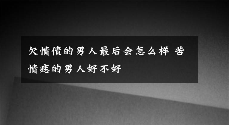 欠情债的男人最后会怎么样 苦情痣的男人好不好