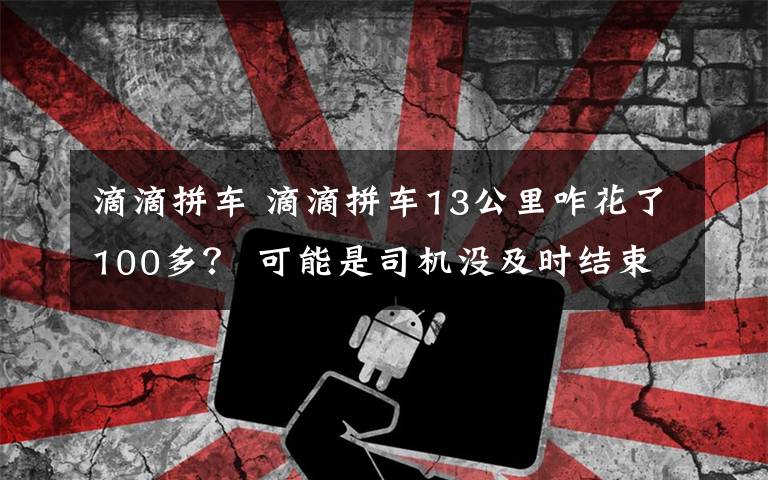 滴滴拼车 滴滴拼车13公里咋花了100多？ 可能是司机没及时结束订单