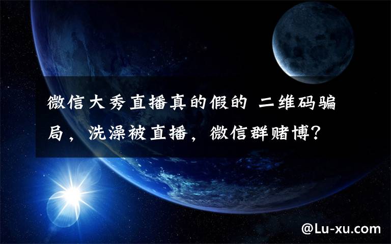 微信大秀直播真的假的 二维码骗局，洗澡被直播，微信群赌博？你的网络真的安全吗？