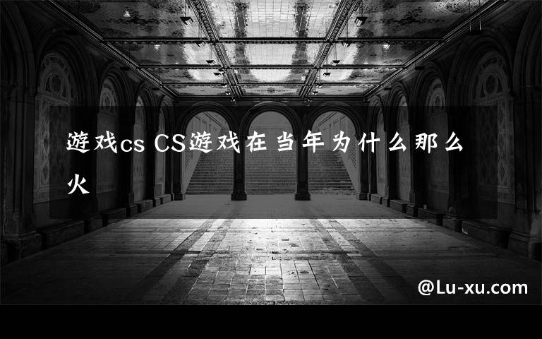 游戏cs CS游戏在当年为什么那么火