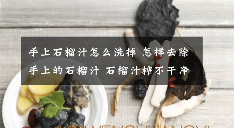 手上石榴汁怎么洗掉 怎样去除手上的石榴汁 石榴汁榨不干净