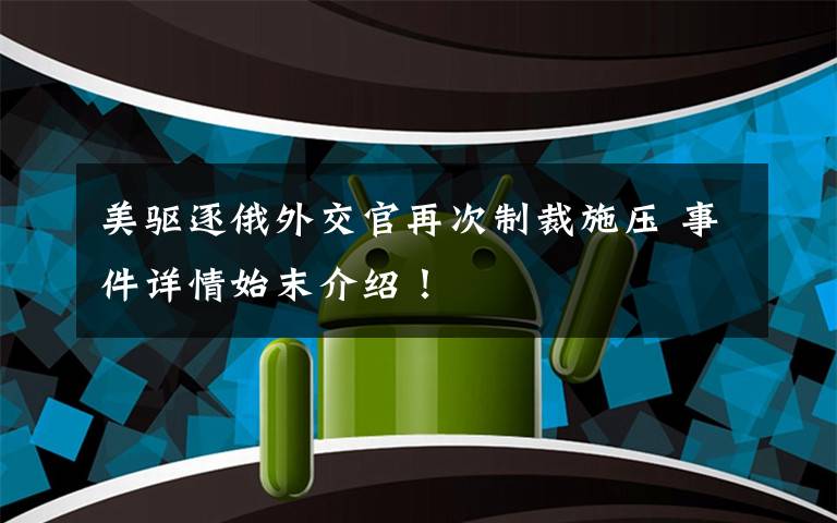 美驱逐俄外交官再次制裁施压 事件详情始末介绍！
