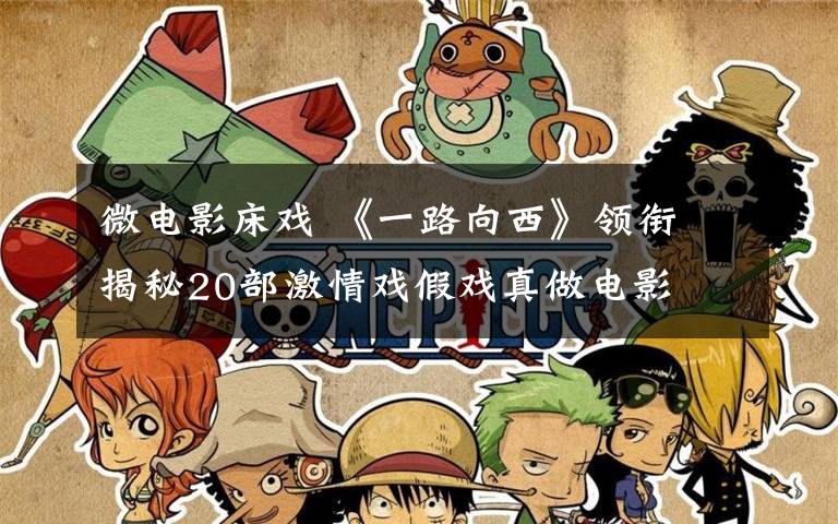 微电影床戏 《一路向西》领衔 揭秘20部激情戏假戏真做电影