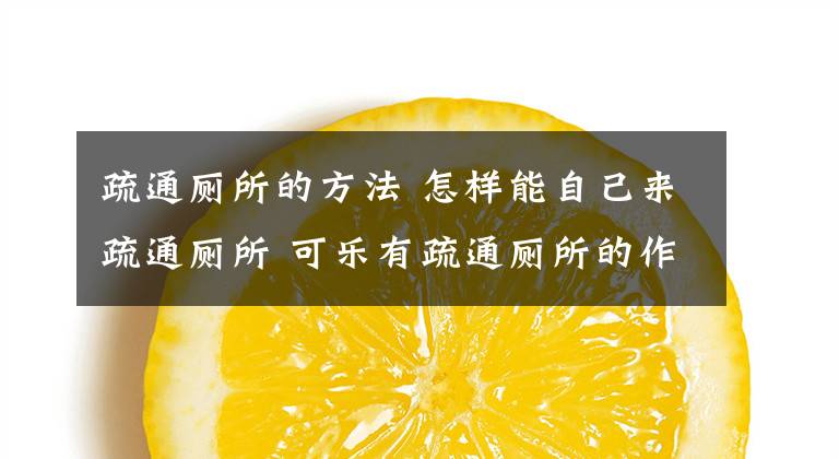 疏通厕所的方法 怎样能自己来疏通厕所 可乐有疏通厕所的作用吗