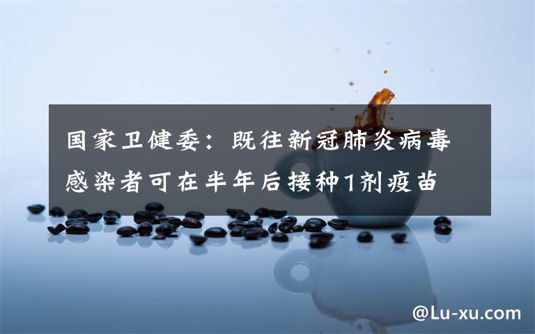 国家卫健委：既往新冠肺炎病毒感染者可在半年后接种1剂疫苗