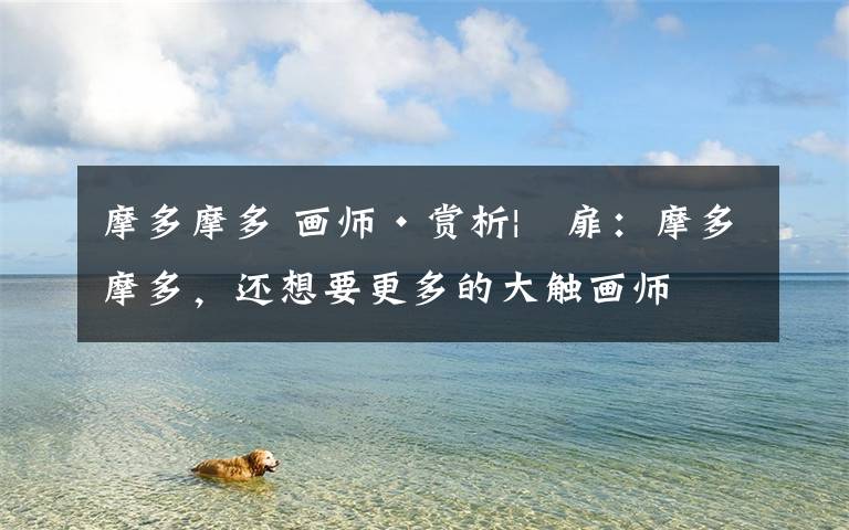 摩多摩多 画师·赏析|侅扉：摩多摩多，还想要更多的大触画师