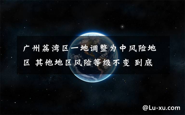 广州荔湾区一地调整为中风险地区 其他地区风险等级不变 到底是什么状况？