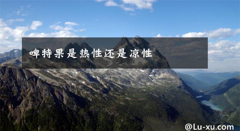啤特果是热性还是凉性