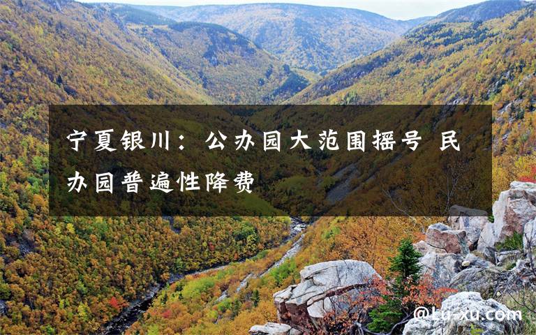 宁夏银川：公办园大范围摇号 民办园普遍性降费