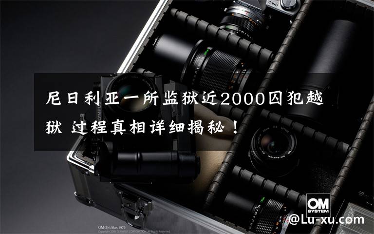 尼日利亚一所监狱近2000囚犯越狱 过程真相详细揭秘！
