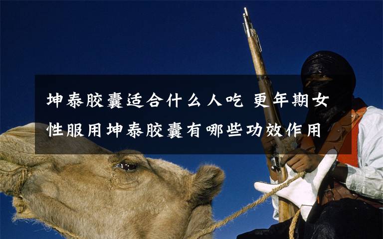 坤泰胶囊适合什么人吃 更年期女性服用坤泰胶囊有哪些功效作用？有副作用吗？