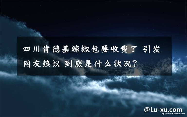 四川肯德基辣椒包要收费了 引发网友热议 到底是什么状况？