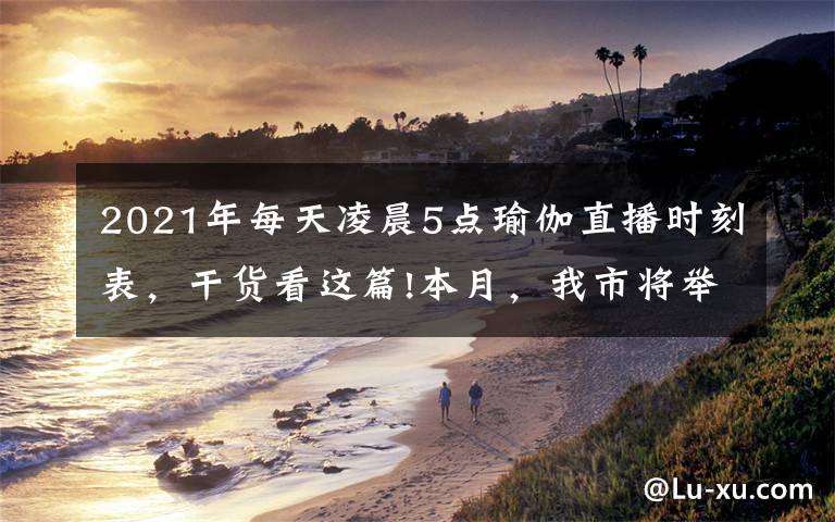 2021年每天凌晨5点瑜伽直播时刻表，干货看这篇!本月，我市将举办多项体育赛事活动