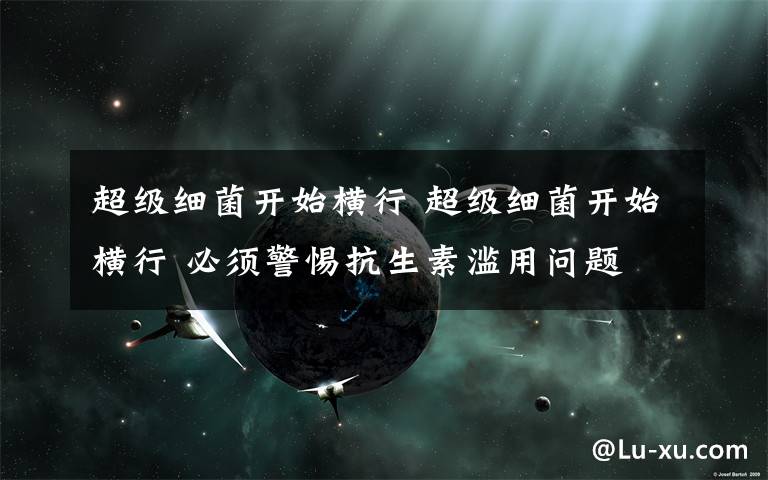 超级细菌开始横行 超级细菌开始横行 必须警惕抗生素滥用问题