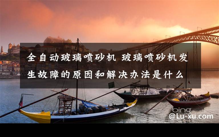 全自动玻璃喷砂机 玻璃喷砂机发生故障的原因和解决办法是什么？
